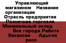 Управляющий магазином › Название организации ­ ProffLine › Отрасль предприятия ­ Розничная торговля › Минимальный оклад ­ 35 000 - Все города Работа » Вакансии   . Адыгея респ.